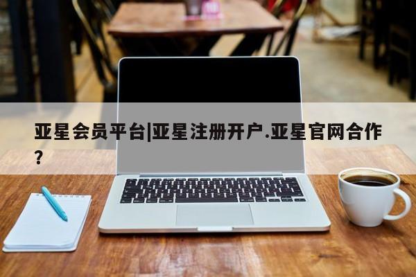 亚星_官网 亚星官网_管理平台亚星会员平台|亚星注册开户.亚星官网合作？