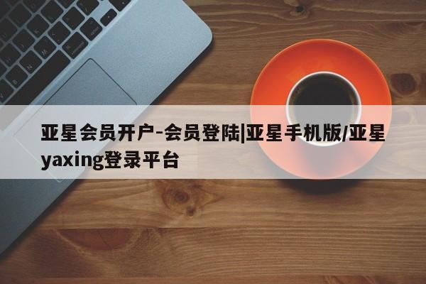 亚星_官网 亚星官网_管理平台亚星会员开户-会员登陆|亚星手机版/亚星yaxing登录平台
