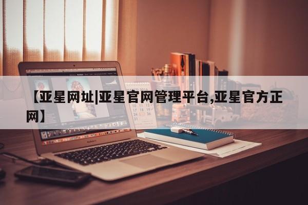 亚星_官网 亚星官网_管理平台【亚星网址|亚星官网管理平台,亚星官方正网】
