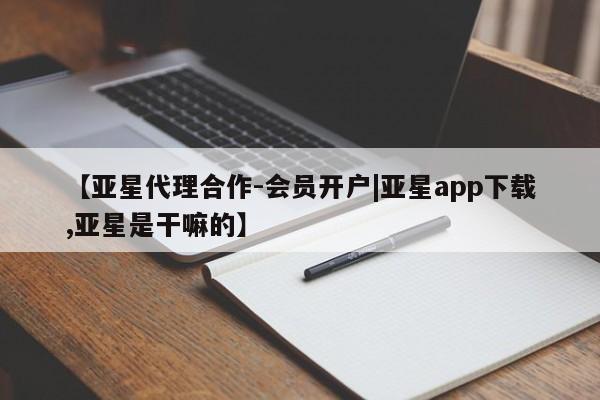 亚星_官网 亚星官网_管理平台【亚星代理合作-会员开户|亚星app下载,亚星是干嘛的】