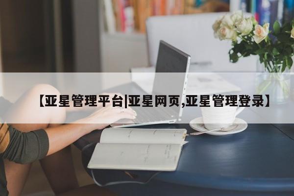 亚星_官网 亚星官网_管理平台【亚星管理平台|亚星网页,亚星管理登录】