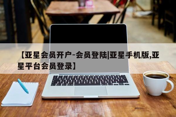 亚星_官网 亚星官网_管理平台【亚星会员开户-会员登陆|亚星手机版,亚星平台会员登录】
